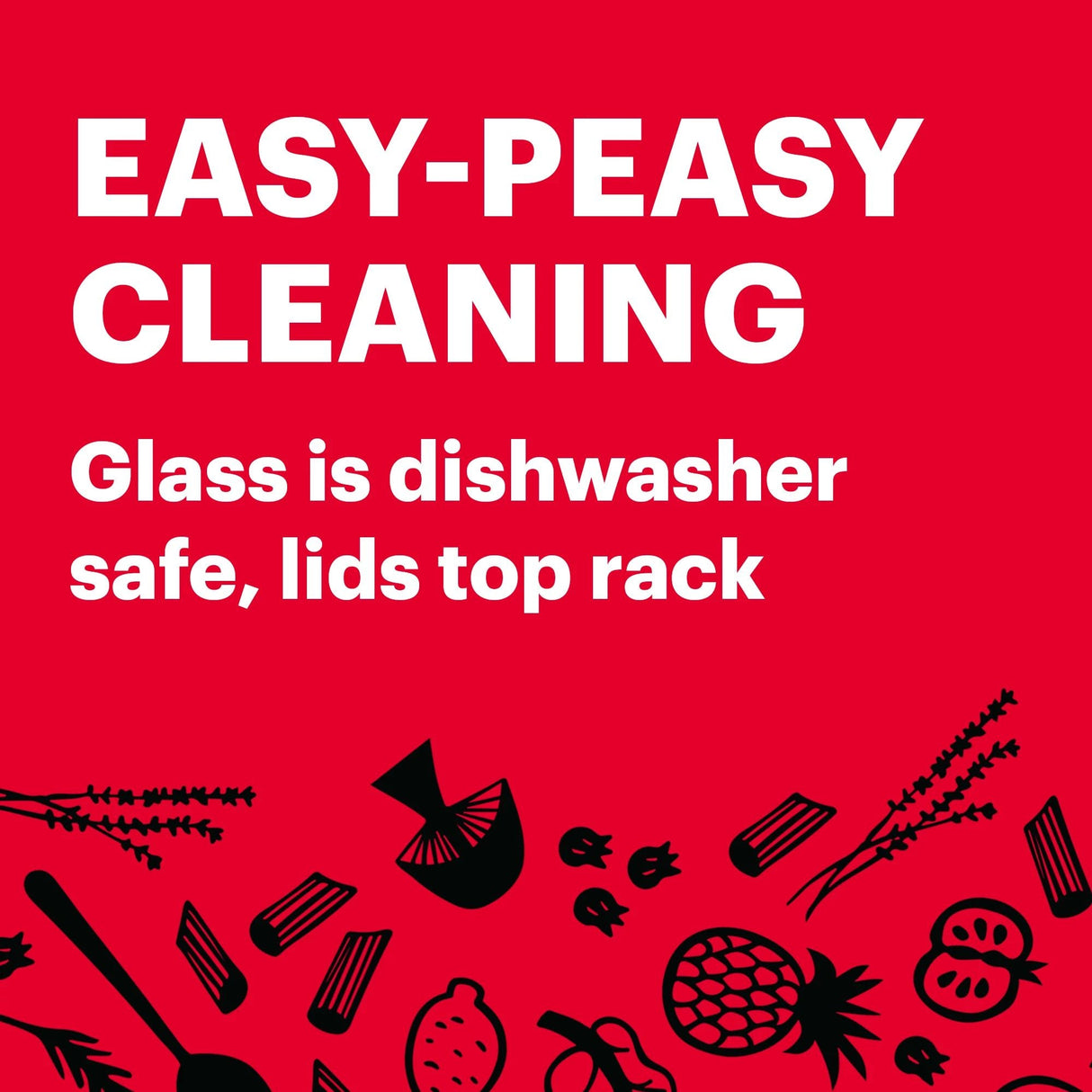 Easy-Peasy Cleaning Glass is dishwasher safe, lids top rack